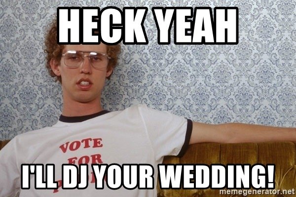 A funny meme for a wedding DJ saying Heck Yeah, I'll DJ your wedding. The guy in the photo is wearing glasses.